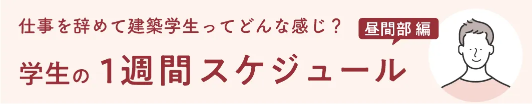 仕事を辞めて建築学生ってどんな感じ？ 昼間部編 学生の1週間スケジュール