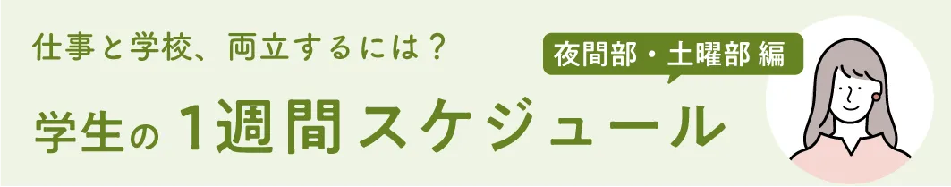 仕事と学校、両立するには？ 夜間部・土曜部編 学生の1週間スケジュール
